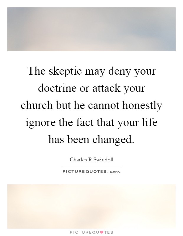 The skeptic may deny your doctrine or attack your church but he cannot honestly ignore the fact that your life has been changed. Picture Quote #1