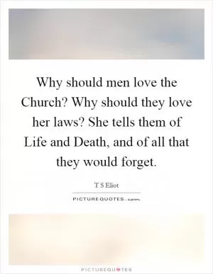 Why should men love the Church? Why should they love her laws? She tells them of Life and Death, and of all that they would forget Picture Quote #1