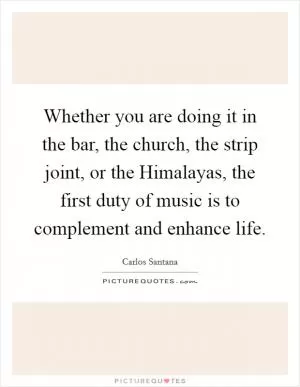Whether you are doing it in the bar, the church, the strip joint, or the Himalayas, the first duty of music is to complement and enhance life Picture Quote #1