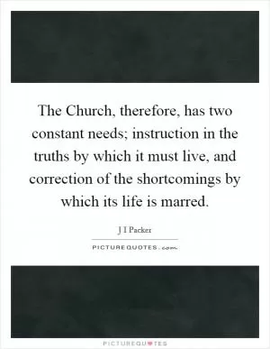 The Church, therefore, has two constant needs; instruction in the truths by which it must live, and correction of the shortcomings by which its life is marred Picture Quote #1