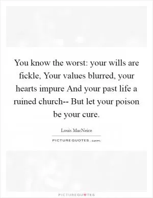 You know the worst: your wills are fickle, Your values blurred, your hearts impure And your past life a ruined church-- But let your poison be your cure Picture Quote #1