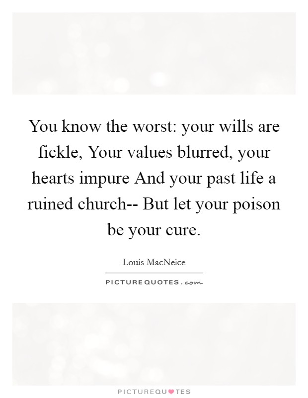 You know the worst: your wills are fickle, Your values blurred, your hearts impure And your past life a ruined church-- But let your poison be your cure. Picture Quote #1