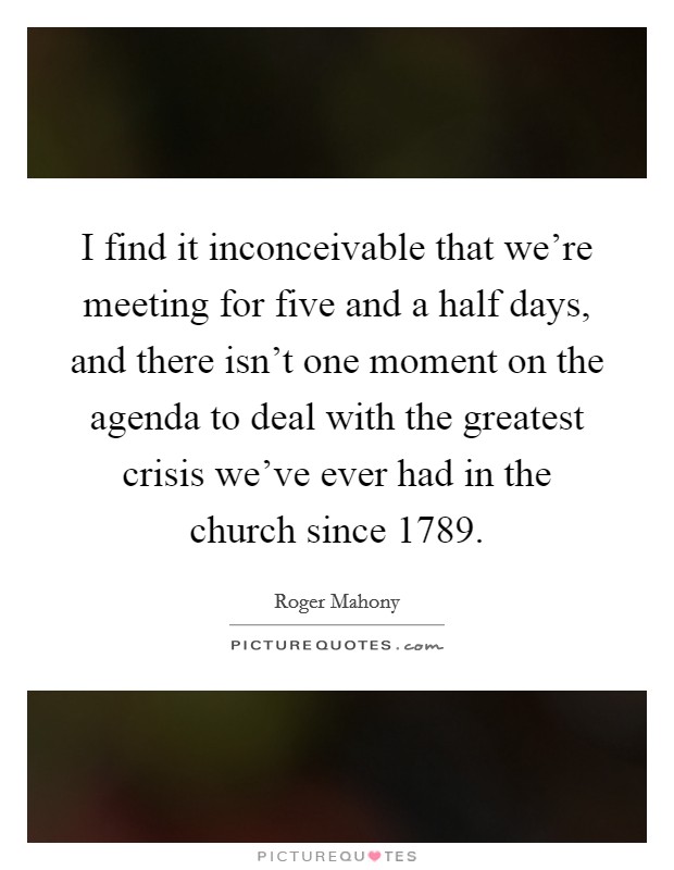 I find it inconceivable that we're meeting for five and a half days, and there isn't one moment on the agenda to deal with the greatest crisis we've ever had in the church since 1789. Picture Quote #1