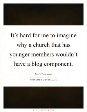 It’s hard for me to imagine why a church that has younger members wouldn’t have a blog component Picture Quote #1