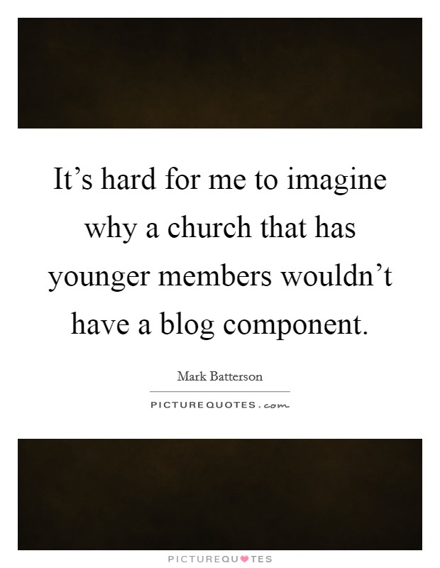 It's hard for me to imagine why a church that has younger members wouldn't have a blog component. Picture Quote #1