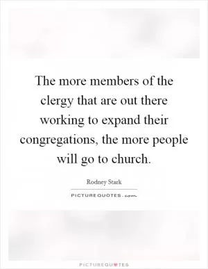 The more members of the clergy that are out there working to expand their congregations, the more people will go to church Picture Quote #1
