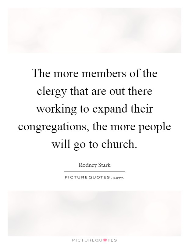 The more members of the clergy that are out there working to expand their congregations, the more people will go to church. Picture Quote #1