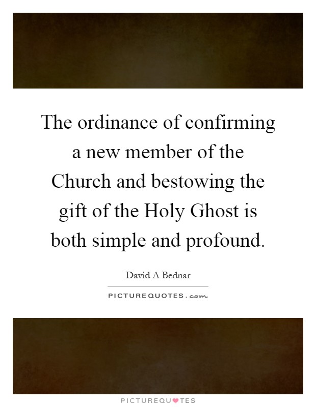 The ordinance of confirming a new member of the Church and bestowing the gift of the Holy Ghost is both simple and profound. Picture Quote #1