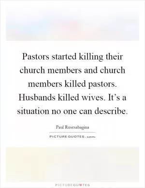 Pastors started killing their church members and church members killed pastors. Husbands killed wives. It’s a situation no one can describe Picture Quote #1