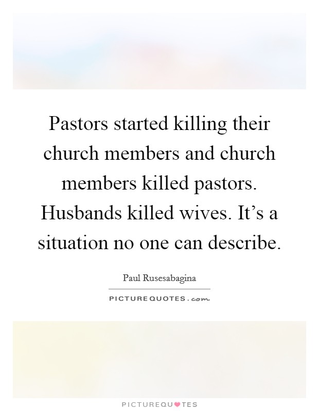 Pastors started killing their church members and church members killed pastors. Husbands killed wives. It's a situation no one can describe. Picture Quote #1