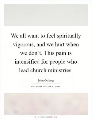 We all want to feel spiritually vigorous, and we hurt when we don’t. This pain is intensified for people who lead church ministries Picture Quote #1
