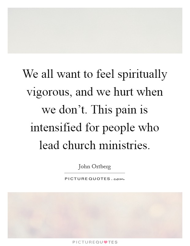We all want to feel spiritually vigorous, and we hurt when we don't. This pain is intensified for people who lead church ministries. Picture Quote #1