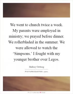 We went to church twice a week. My parents were employed in ministry; we prayed before dinner. We rollerbladed in the summer. We were allowed to watch the ‘Simpsons.’ I fought with my younger brother over Legos Picture Quote #1