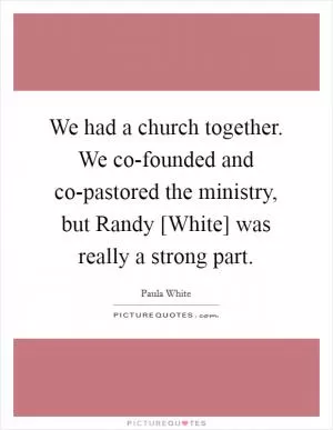 We had a church together. We co-founded and co-pastored the ministry, but Randy [White] was really a strong part Picture Quote #1