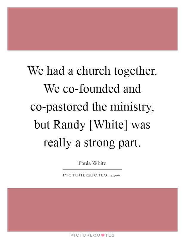 We had a church together. We co-founded and co-pastored the ministry, but Randy [White] was really a strong part. Picture Quote #1