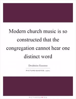 Modern church music is so constructed that the congregation cannot hear one distinct word Picture Quote #1