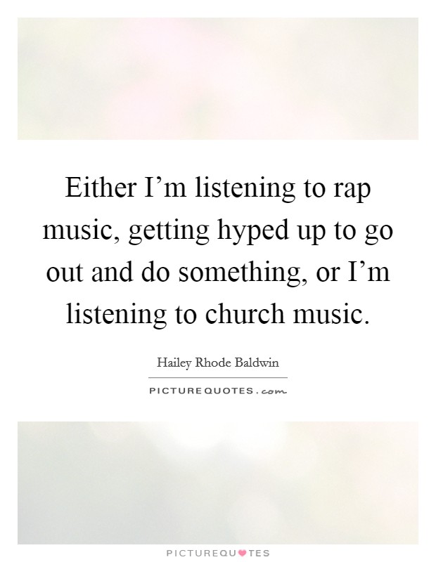 Either I'm listening to rap music, getting hyped up to go out and do something, or I'm listening to church music. Picture Quote #1