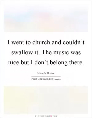 I went to church and couldn’t swallow it. The music was nice but I don’t belong there Picture Quote #1