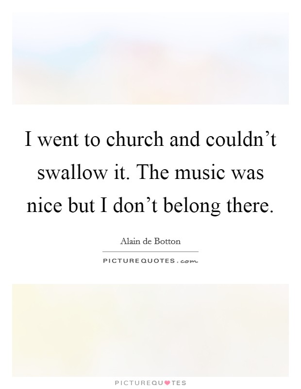 I went to church and couldn't swallow it. The music was nice but I don't belong there. Picture Quote #1