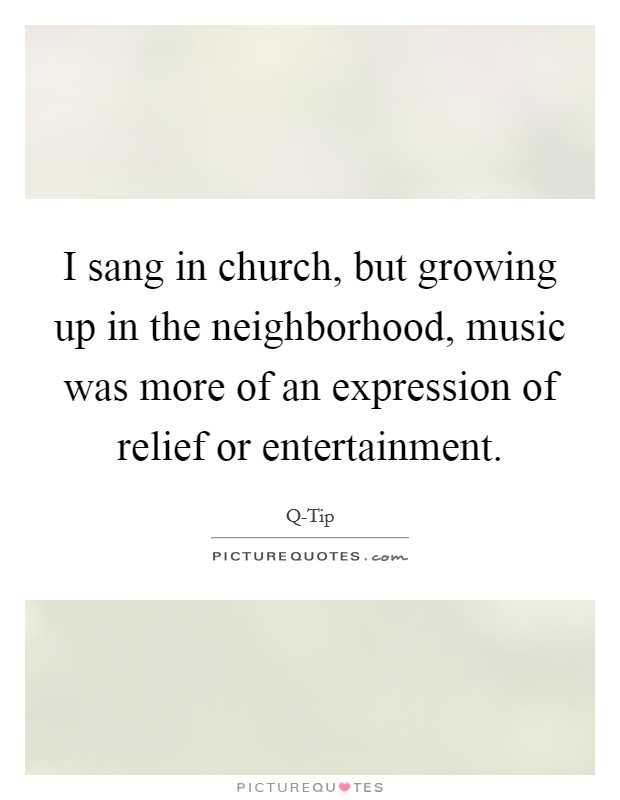 I sang in church, but growing up in the neighborhood, music was more of an expression of relief or entertainment. Picture Quote #1