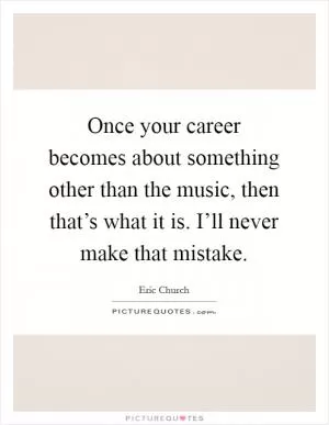 Once your career becomes about something other than the music, then that’s what it is. I’ll never make that mistake Picture Quote #1