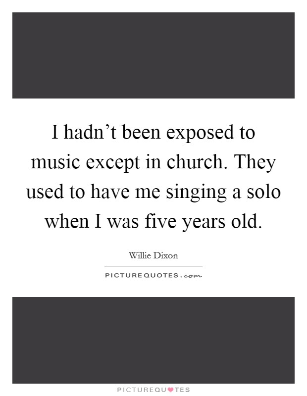 I hadn't been exposed to music except in church. They used to have me singing a solo when I was five years old. Picture Quote #1