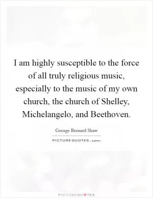 I am highly susceptible to the force of all truly religious music, especially to the music of my own church, the church of Shelley, Michelangelo, and Beethoven Picture Quote #1