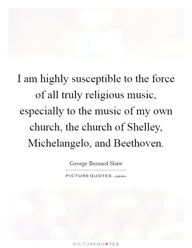 I am highly susceptible to the force of all truly religious music, especially to the music of my own church, the church of Shelley, Michelangelo, and Beethoven. Picture Quote #1
