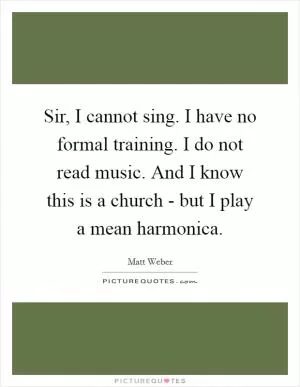 Sir, I cannot sing. I have no formal training. I do not read music. And I know this is a church - but I play a mean harmonica Picture Quote #1