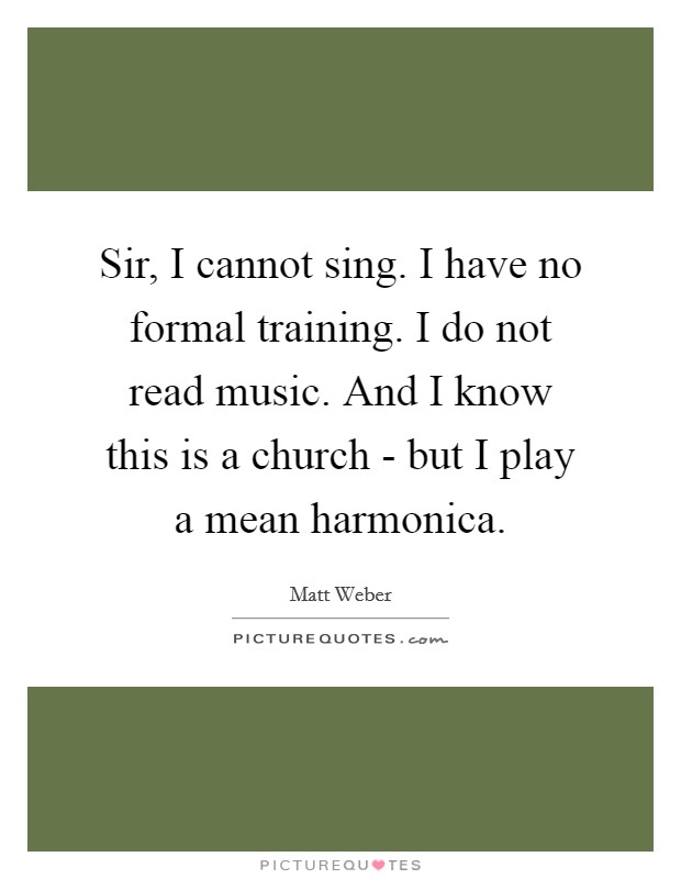 Sir, I cannot sing. I have no formal training. I do not read music. And I know this is a church - but I play a mean harmonica. Picture Quote #1