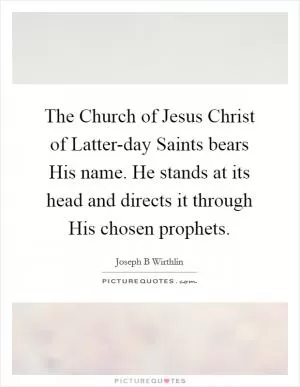 The Church of Jesus Christ of Latter-day Saints bears His name. He stands at its head and directs it through His chosen prophets Picture Quote #1