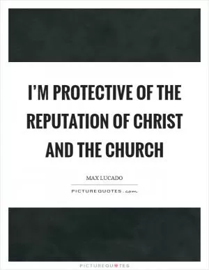 I’m protective of the reputation of Christ and the church Picture Quote #1
