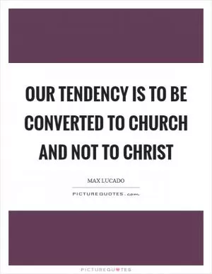 Our tendency is to be converted to church and not to Christ Picture Quote #1