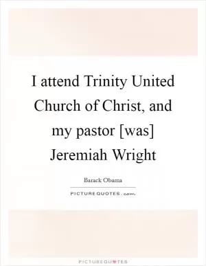 I attend Trinity United Church of Christ, and my pastor [was] Jeremiah Wright Picture Quote #1