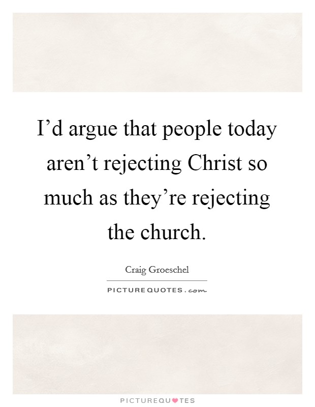 I'd argue that people today aren't rejecting Christ so much as they're rejecting the church. Picture Quote #1