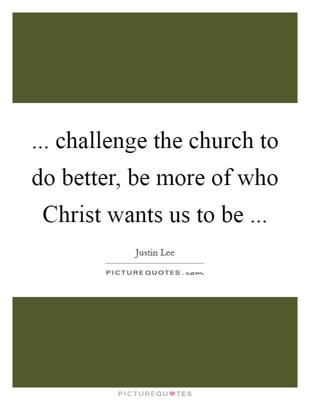 ... challenge the church to do better, be more of who Christ wants us to be ... Picture Quote #1