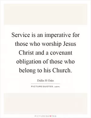 Service is an imperative for those who worship Jesus Christ and a covenant obligation of those who belong to his Church Picture Quote #1