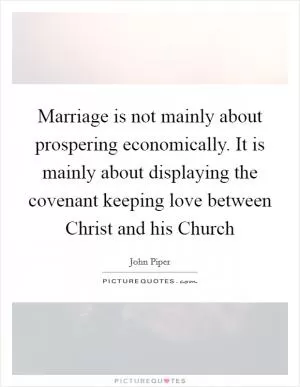 Marriage is not mainly about prospering economically. It is mainly about displaying the covenant keeping love between Christ and his Church Picture Quote #1