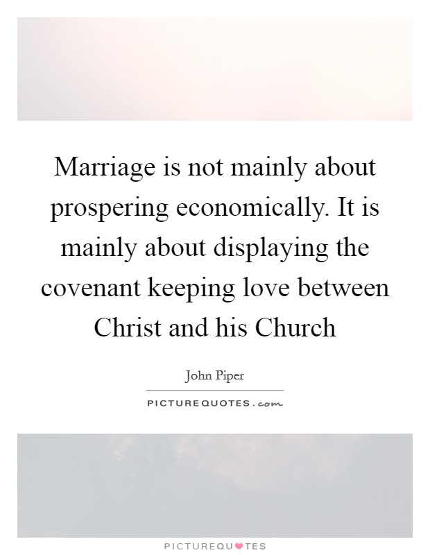 Marriage is not mainly about prospering economically. It is mainly about displaying the covenant keeping love between Christ and his Church Picture Quote #1