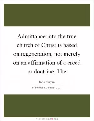 Admittance into the true church of Christ is based on regeneration, not merely on an affirmation of a creed or doctrine. The Picture Quote #1