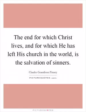 The end for which Christ lives, and for which He has left His church in the world, is the salvation of sinners Picture Quote #1