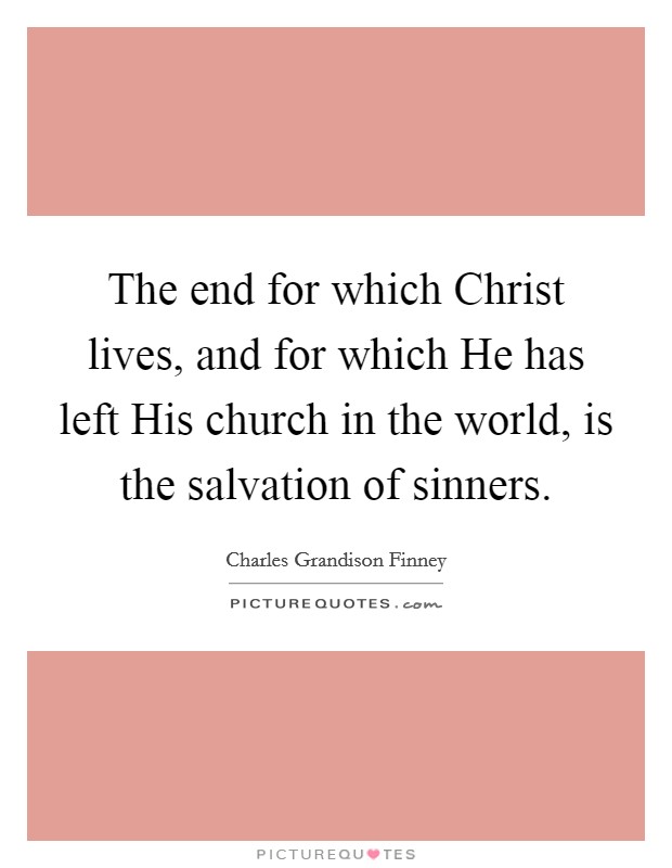 The end for which Christ lives, and for which He has left His church in the world, is the salvation of sinners. Picture Quote #1