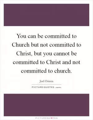 You can be committed to Church but not committed to Christ, but you cannot be committed to Christ and not committed to church Picture Quote #1