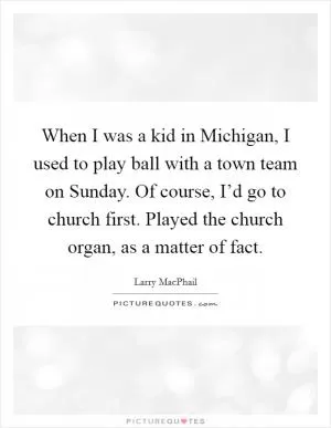 When I was a kid in Michigan, I used to play ball with a town team on Sunday. Of course, I’d go to church first. Played the church organ, as a matter of fact Picture Quote #1