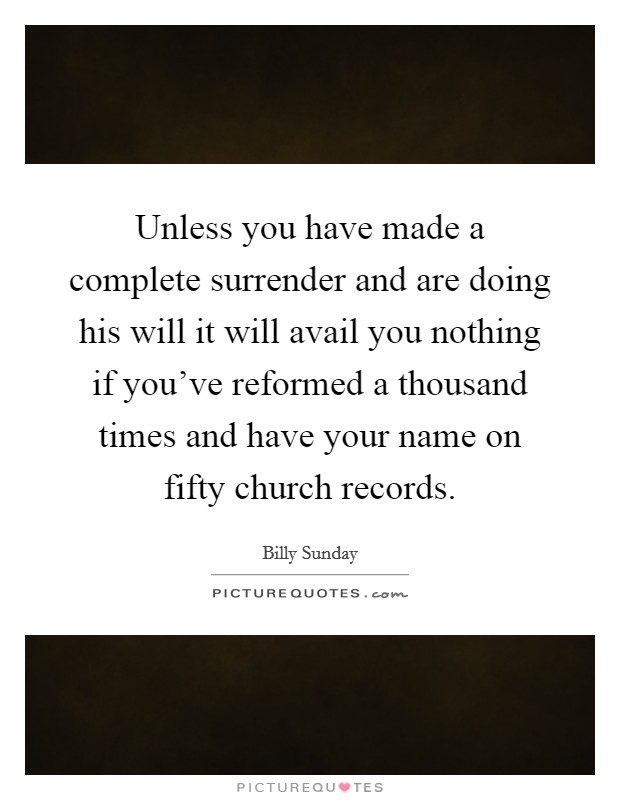 Unless you have made a complete surrender and are doing his will it will avail you nothing if you've reformed a thousand times and have your name on fifty church records. Picture Quote #1