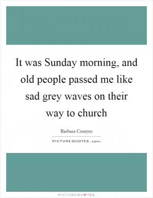 It was Sunday morning, and old people passed me like sad grey waves on their way to church Picture Quote #1