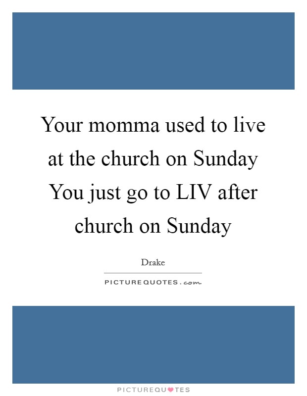 Your momma used to live at the church on Sunday You just go to LIV after church on Sunday Picture Quote #1