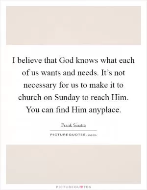 I believe that God knows what each of us wants and needs. It’s not necessary for us to make it to church on Sunday to reach Him. You can find Him anyplace Picture Quote #1