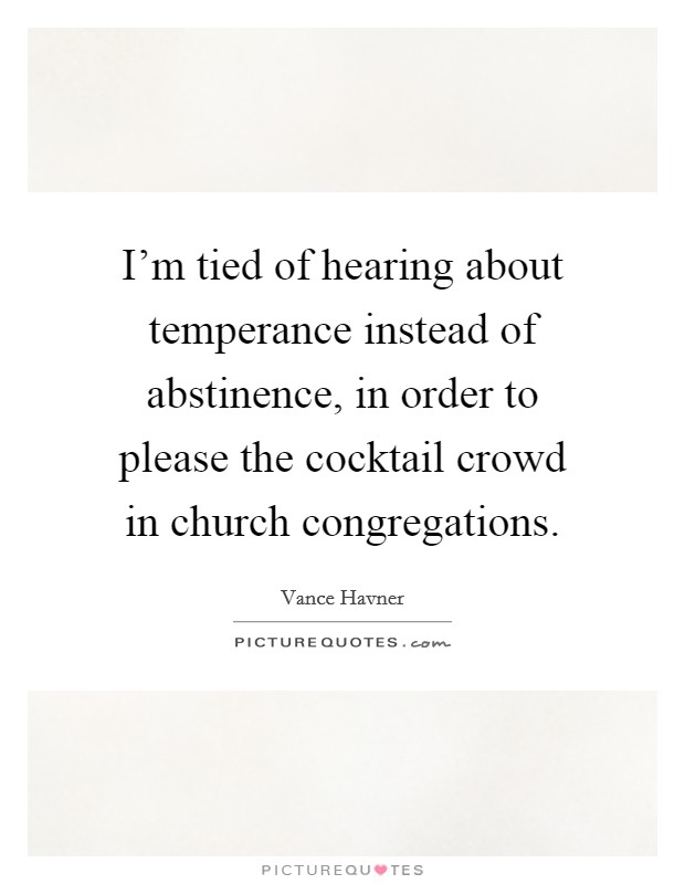 I'm tied of hearing about temperance instead of abstinence, in order to please the cocktail crowd in church congregations. Picture Quote #1