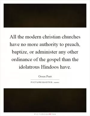 All the modern christian churches have no more authority to preach, baptize, or administer any other ordinance of the gospel than the idolatrous Hindoos have Picture Quote #1